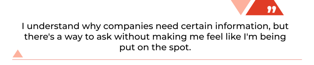 "I understand why companies need certain information, but there's a way to ask without making me feel like I'm being put on the spot."