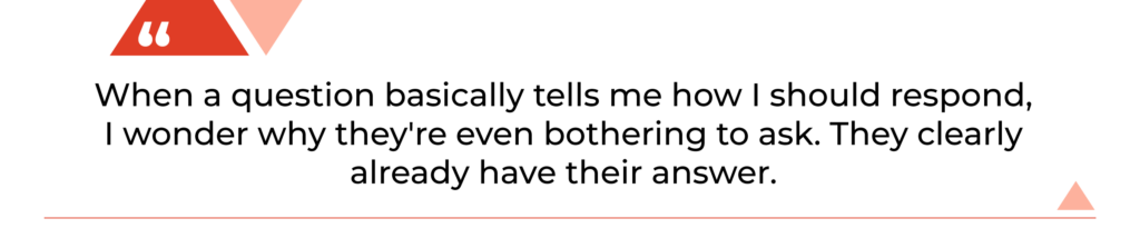 "When a question basically tells me how I should respond, I wonder why they're even bothering to ask. They clearly already have their answer."